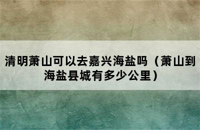 清明萧山可以去嘉兴海盐吗（萧山到海盐县城有多少公里）