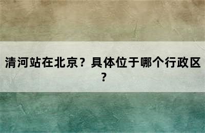 清河站在北京？具体位于哪个行政区？