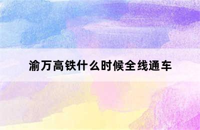 渝万高铁什么时候全线通车