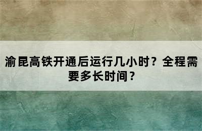 渝昆高铁开通后运行几小时？全程需要多长时间？