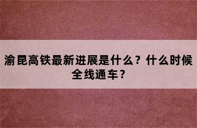 渝昆高铁最新进展是什么？什么时候全线通车？