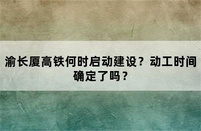 渝长厦高铁何时启动建设？动工时间确定了吗？