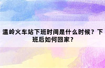 温岭火车站下班时间是什么时候？下班后如何回家？