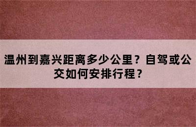 温州到嘉兴距离多少公里？自驾或公交如何安排行程？