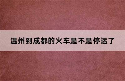 温州到成都的火车是不是停运了