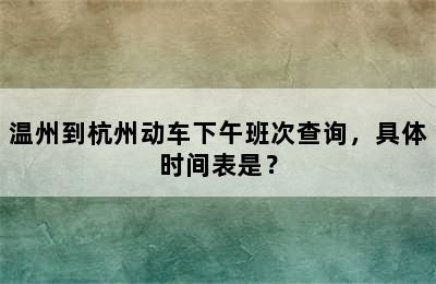 温州到杭州动车下午班次查询，具体时间表是？