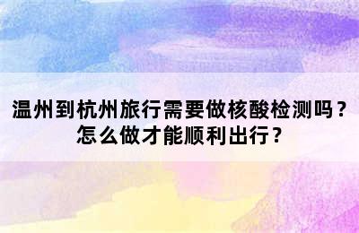 温州到杭州旅行需要做核酸检测吗？怎么做才能顺利出行？