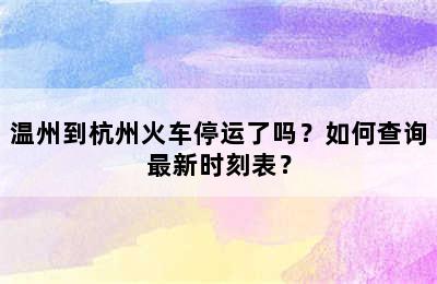 温州到杭州火车停运了吗？如何查询最新时刻表？