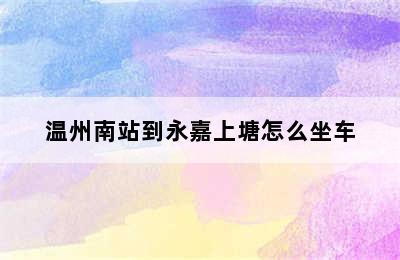 温州南站到永嘉上塘怎么坐车