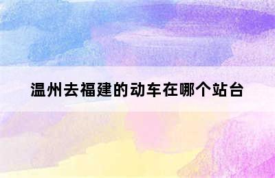 温州去福建的动车在哪个站台