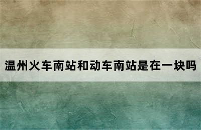 温州火车南站和动车南站是在一块吗