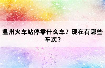 温州火车站停靠什么车？现在有哪些车次？