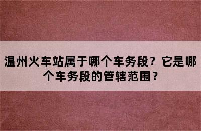 温州火车站属于哪个车务段？它是哪个车务段的管辖范围？