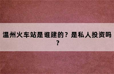 温州火车站是谁建的？是私人投资吗？