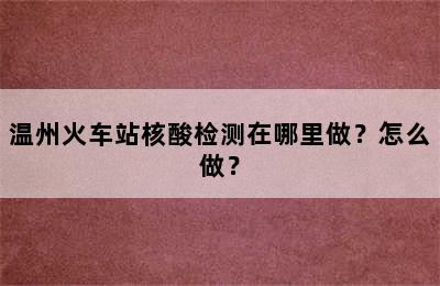 温州火车站核酸检测在哪里做？怎么做？