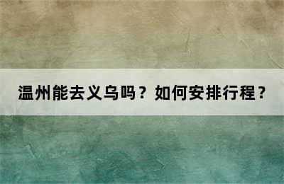 温州能去义乌吗？如何安排行程？