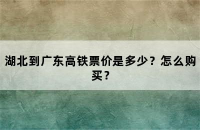 湖北到广东高铁票价是多少？怎么购买？