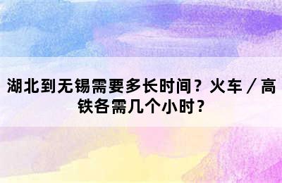 湖北到无锡需要多长时间？火车／高铁各需几个小时？