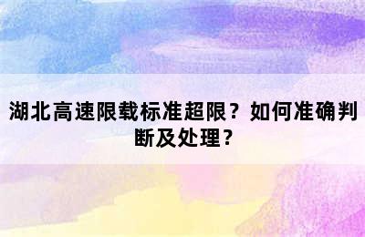 湖北高速限载标准超限？如何准确判断及处理？