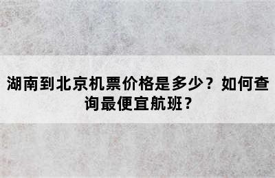 湖南到北京机票价格是多少？如何查询最便宜航班？