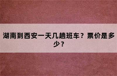 湖南到西安一天几趟班车？票价是多少？