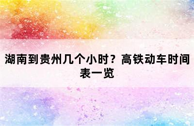 湖南到贵州几个小时？高铁动车时间表一览