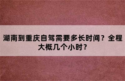 湖南到重庆自驾需要多长时间？全程大概几个小时？