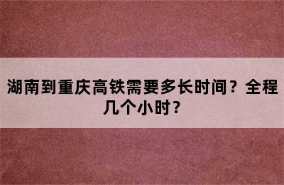 湖南到重庆高铁需要多长时间？全程几个小时？