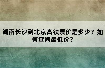 湖南长沙到北京高铁票价是多少？如何查询最低价？