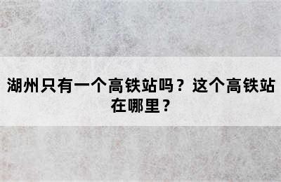 湖州只有一个高铁站吗？这个高铁站在哪里？