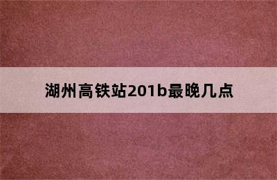 湖州高铁站201b最晚几点