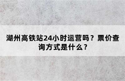 湖州高铁站24小时运营吗？票价查询方式是什么？