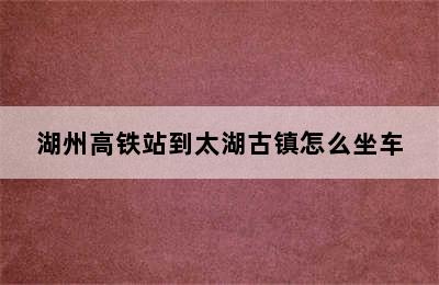 湖州高铁站到太湖古镇怎么坐车