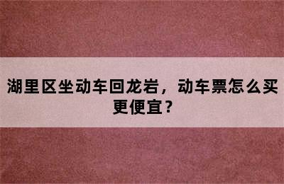 湖里区坐动车回龙岩，动车票怎么买更便宜？