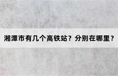 湘潭市有几个高铁站？分别在哪里？