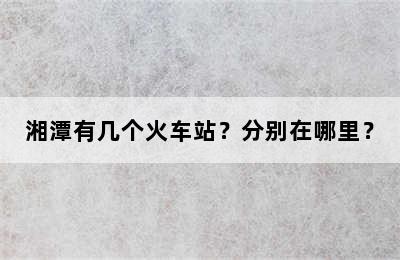 湘潭有几个火车站？分别在哪里？