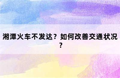 湘潭火车不发达？如何改善交通状况？