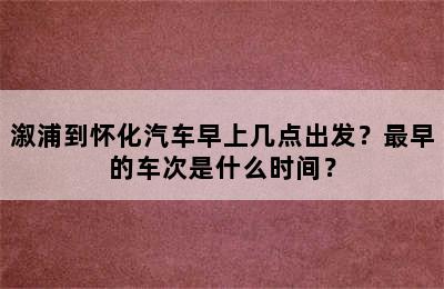 溆浦到怀化汽车早上几点出发？最早的车次是什么时间？