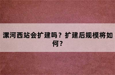 漯河西站会扩建吗？扩建后规模将如何？