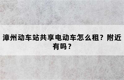 漳州动车站共享电动车怎么租？附近有吗？