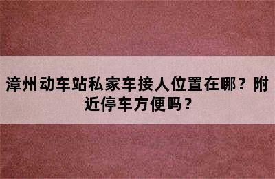 漳州动车站私家车接人位置在哪？附近停车方便吗？