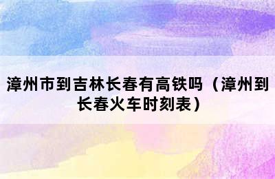 漳州市到吉林长春有高铁吗（漳州到长春火车时刻表）