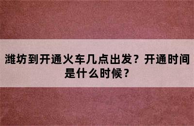 潍坊到开通火车几点出发？开通时间是什么时候？