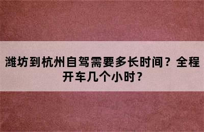 潍坊到杭州自驾需要多长时间？全程开车几个小时？