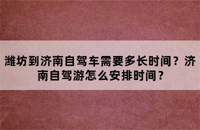 潍坊到济南自驾车需要多长时间？济南自驾游怎么安排时间？