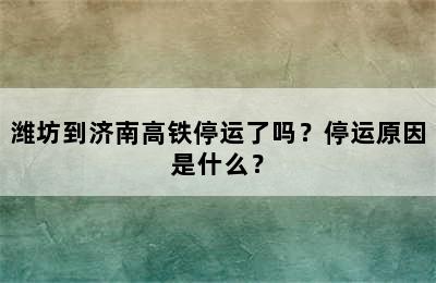 潍坊到济南高铁停运了吗？停运原因是什么？