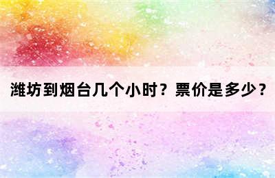 潍坊到烟台几个小时？票价是多少？