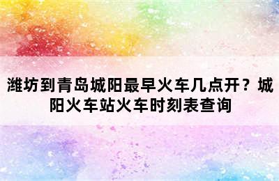潍坊到青岛城阳最早火车几点开？城阳火车站火车时刻表查询