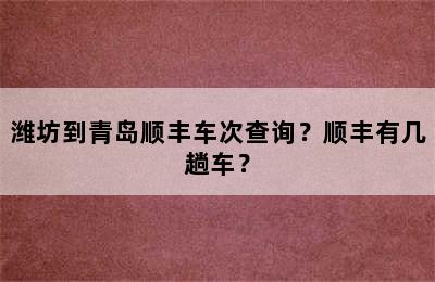 潍坊到青岛顺丰车次查询？顺丰有几趟车？