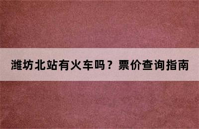 潍坊北站有火车吗？票价查询指南
